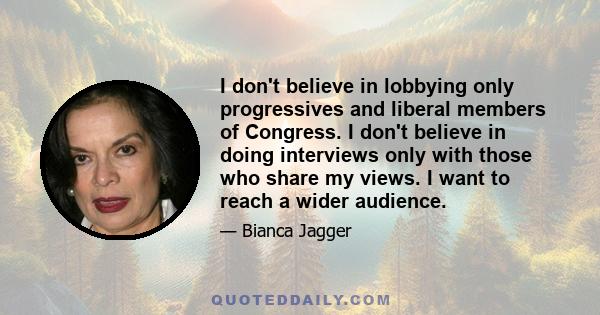 I don't believe in lobbying only progressives and liberal members of Congress. I don't believe in doing interviews only with those who share my views. I want to reach a wider audience.