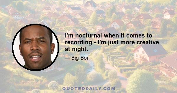 I'm nocturnal when it comes to recording - I'm just more creative at night.