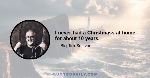 I never had a Christmass at home for about 10 years.