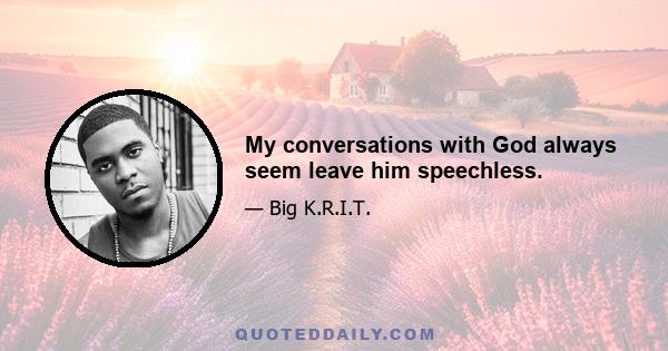 My conversations with God always seem leave him speechless.