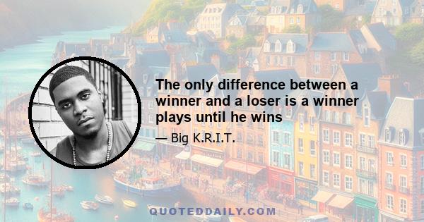 The only difference between a winner and a loser is a winner plays until he wins