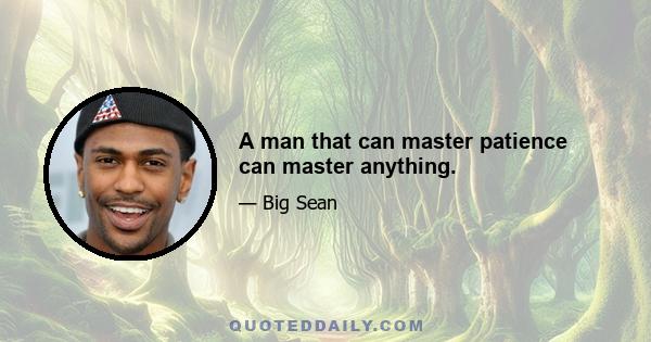 A man that can master patience can master anything.