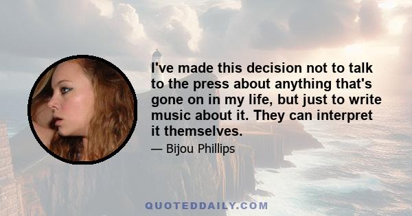 I've made this decision not to talk to the press about anything that's gone on in my life, but just to write music about it. They can interpret it themselves.