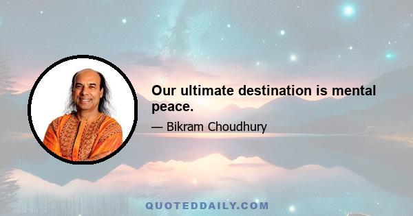 Our ultimate destination is mental peace.