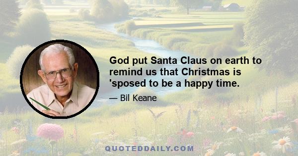 God put Santa Claus on earth to remind us that Christmas is 'sposed to be a happy time.