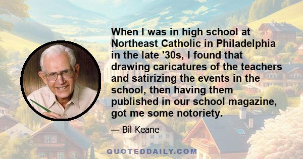 When I was in high school at Northeast Catholic in Philadelphia in the late '30s, I found that drawing caricatures of the teachers and satirizing the events in the school, then having them published in our school