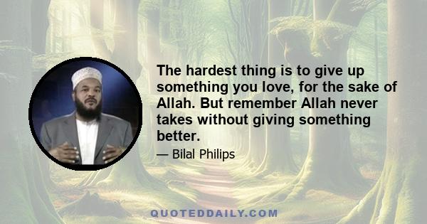 The hardest thing is to give up something you love, for the sake of Allah. But remember Allah never takes without giving something better.