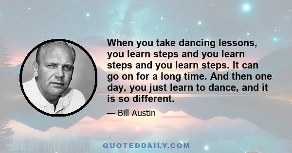 When you take dancing lessons, you learn steps and you learn steps and you learn steps. It can go on for a long time. And then one day, you just learn to dance, and it is so different.