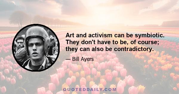 Art and activism can be symbiotic. They don't have to be, of course; they can also be contradictory.