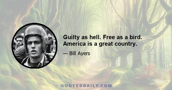 Guilty as hell. Free as a bird. America is a great country.