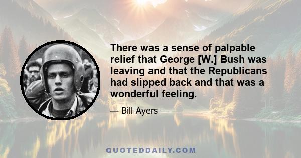 There was a sense of palpable relief that George [W.] Bush was leaving and that the Republicans had slipped back and that was a wonderful feeling.