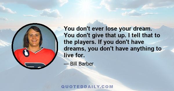 You don't ever lose your dream. You don't give that up. I tell that to the players. If you don't have dreams, you don't have anything to live for.