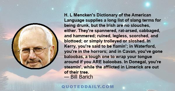 H. L Mencken's Dictionary of the American Language supplies a long list of slang terms for being drunk, but the Irish are no slouches, either. They're spannered, rat-arsed, cabbaged, and hammered; ruined, legless,