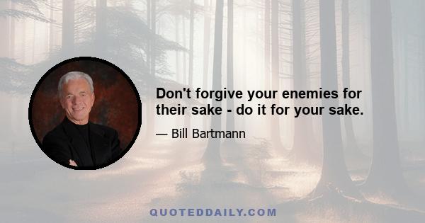 Don't forgive your enemies for their sake - do it for your sake.