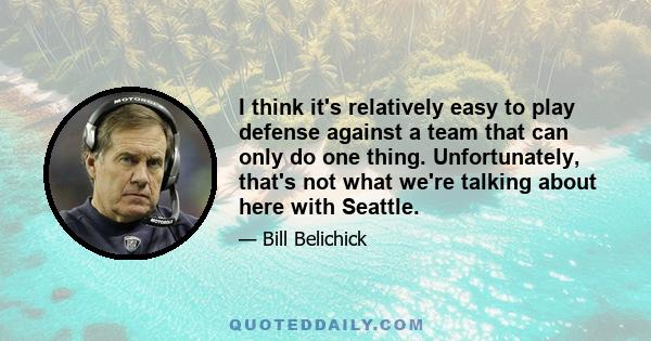 I think it's relatively easy to play defense against a team that can only do one thing. Unfortunately, that's not what we're talking about here with Seattle. They have a great running back - they have a great group of