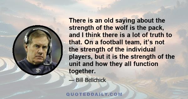 There is an old saying about the strength of the wolf is the pack, and I think there is a lot of truth to that. On a football team, it’s not the strength of the individual players, but it is the strength of the unit and 