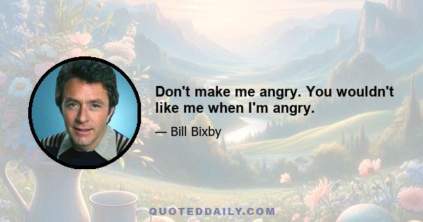 Don't make me angry. You wouldn't like me when I'm angry.