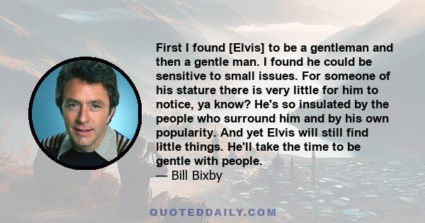 First I found [Elvis] to be a gentleman and then a gentle man. I found he could be sensitive to small issues. For someone of his stature there is very little for him to notice, ya know? He's so insulated by the people