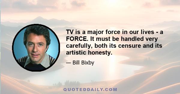 TV is a major force in our lives - a FORCE. It must be handled very carefully, both its censure and its artistic honesty.