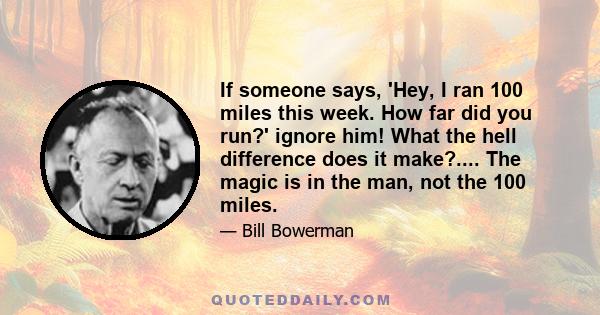 If someone says, 'Hey, I ran 100 miles this week. How far did you run?' ignore him! What the hell difference does it make?.... The magic is in the man, not the 100 miles.