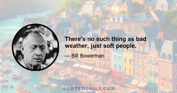 There's no such thing as bad weather, just soft people.