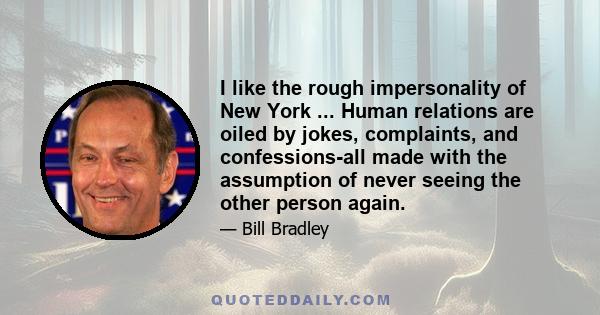 I like the rough impersonality of New York ... Human relations are oiled by jokes, complaints, and confessions-all made with the assumption of never seeing the other person again.