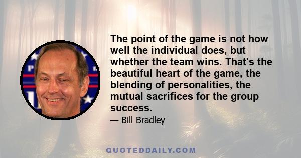 The point of the game is not how well the individual does, but whether the team wins. That's the beautiful heart of the game, the blending of personalities, the mutual sacrifices for the group success.