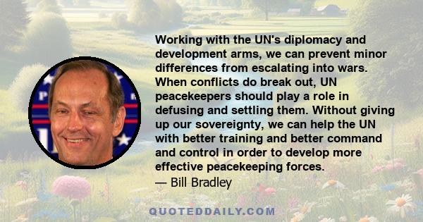 Working with the UN's diplomacy and development arms, we can prevent minor differences from escalating into wars. When conflicts do break out, UN peacekeepers should play a role in defusing and settling them. Without