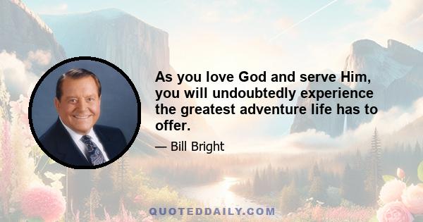 As you love God and serve Him, you will undoubtedly experience the greatest adventure life has to offer.