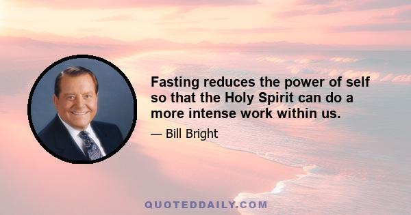 Fasting reduces the power of self so that the Holy Spirit can do a more intense work within us.