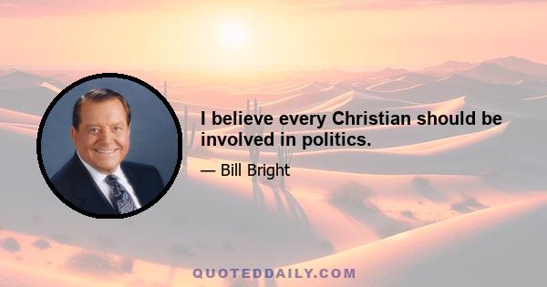 I believe every Christian should be involved in politics.