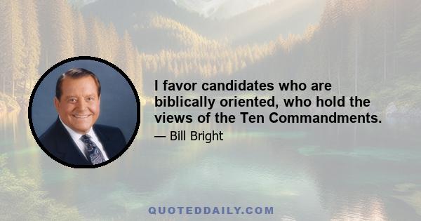 I favor candidates who are biblically oriented, who hold the views of the Ten Commandments.