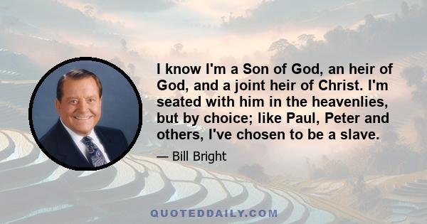 I know I'm a Son of God, an heir of God, and a joint heir of Christ. I'm seated with him in the heavenlies, but by choice; like Paul, Peter and others, I've chosen to be a slave.