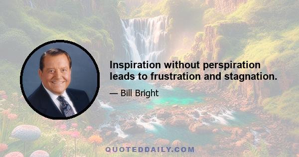 Inspiration without perspiration leads to frustration and stagnation.