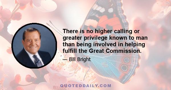 There is no higher calling or greater privilege known to man than being involved in helping fulfill the Great Commission.