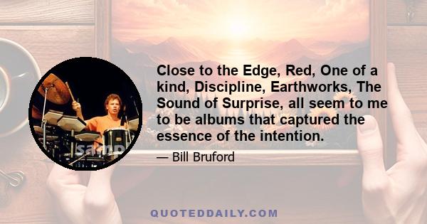 Close to the Edge, Red, One of a kind, Discipline, Earthworks, The Sound of Surprise, all seem to me to be albums that captured the essence of the intention.