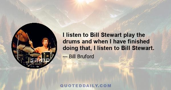 I listen to Bill Stewart play the drums and when I have finished doing that, I listen to Bill Stewart.