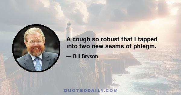 A cough so robust that I tapped into two new seams of phlegm.