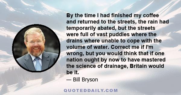 By the time I had finished my coffee and returned to the streets, the rain had temporarily abated, but the streets were full of vast puddles where the drains where unable to cope with the volume of water. Correct me if