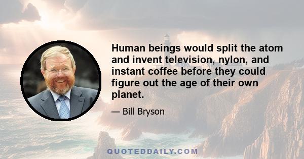 Human beings would split the atom and invent television, nylon, and instant coffee before they could figure out the age of their own planet.