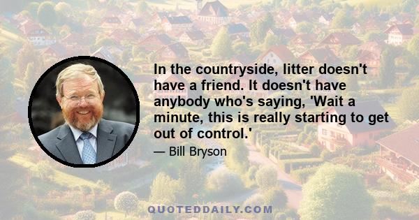 In the countryside, litter doesn't have a friend. It doesn't have anybody who's saying, 'Wait a minute, this is really starting to get out of control.'