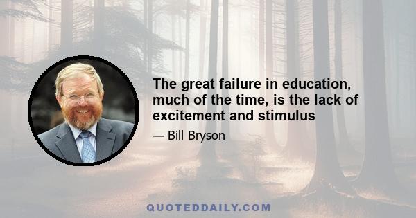 The great failure in education, much of the time, is the lack of excitement and stimulus