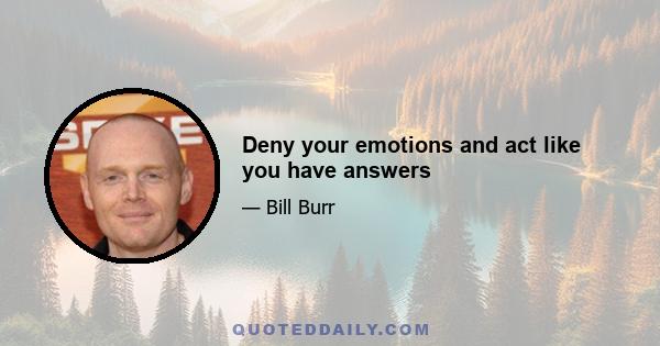 Deny your emotions and act like you have answers