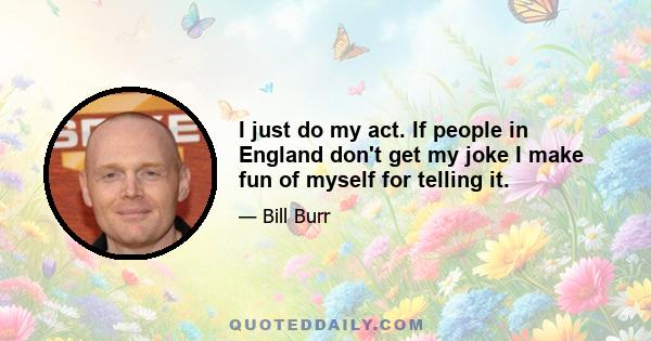 I just do my act. If people in England don't get my joke I make fun of myself for telling it.