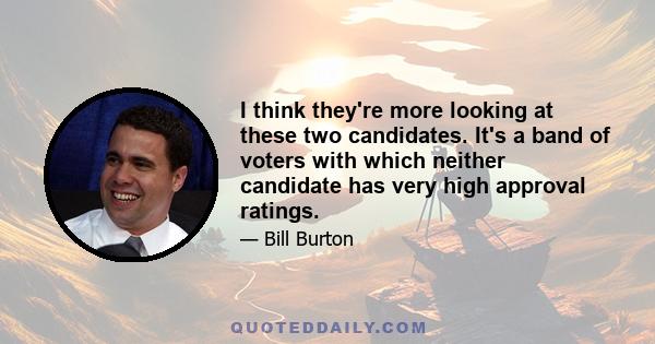 I think they're more looking at these two candidates. It's a band of voters with which neither candidate has very high approval ratings.