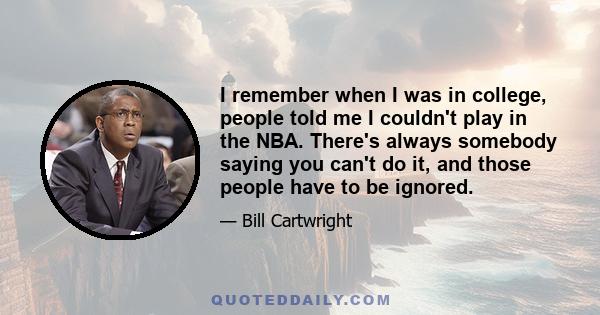 I remember when I was in college, people told me I couldn't play in the NBA. There's always somebody saying you can't do it, and those people have to be ignored.