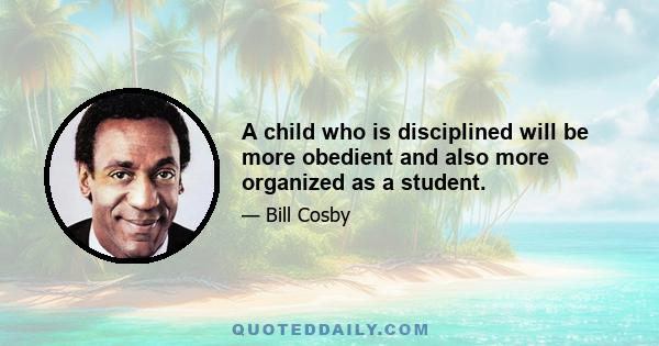 A child who is disciplined will be more obedient and also more organized as a student.