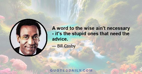 A word to the wise ain't necessary - it's the stupid ones that need the advice.