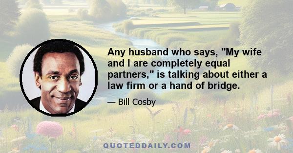 Any husband who says, My wife and I are completely equal partners, is talking about either a law firm or a hand of bridge.