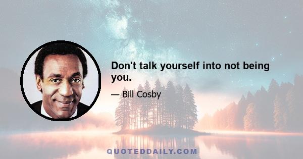 Don't talk yourself into not being you.